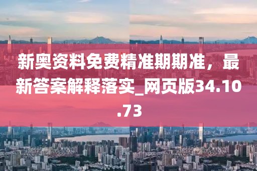 新奥资料免费精准期期准，最新答案解释落实_网页版34.10.73
