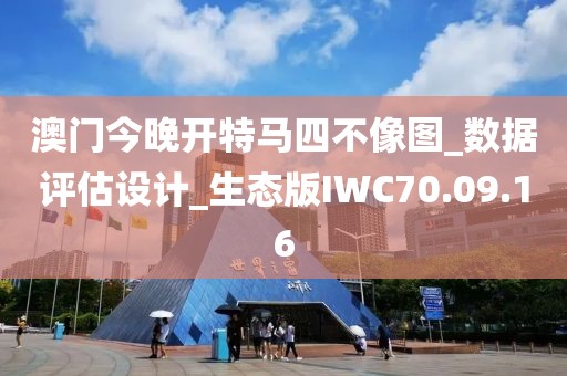 澳门今晚开特马四不像图_数据评估设计_生态版IWC70.09.16