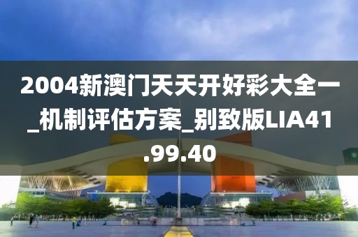 2004新澳门天天开好彩大全一_机制评估方案_别致版LIA41.99.40