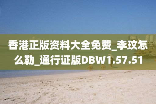 香港正版资料大全免费_李玟怎么勒_通行证版DBW1.57.51