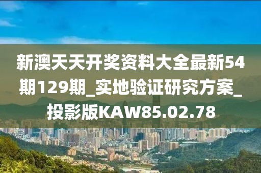 新澳天天开奖资料大全最新54期129期_实地验证研究方案_投影版KAW85.02.78