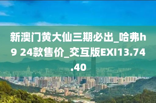 新澳门黄大仙三期必出_哈弗h9 24款售价_交互版EXI13.74.40