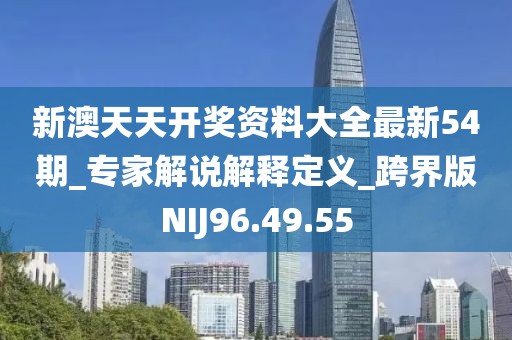新澳天天开奖资料大全最新54期_专家解说解释定义_跨界版NIJ96.49.55