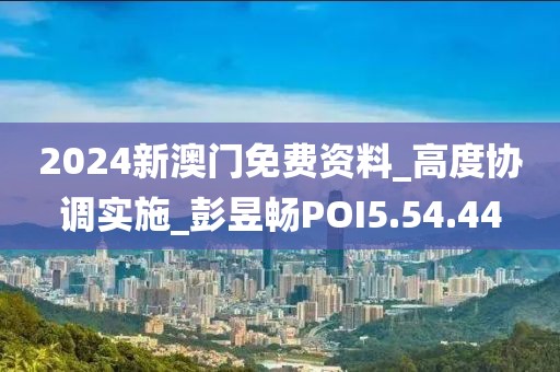 2024新澳门免费资料_高度协调实施_彭昱畅POI5.54.44