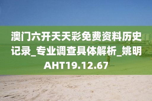 澳门六开天天彩免费资料历史记录_专业调查具体解析_姚明AHT19.12.67