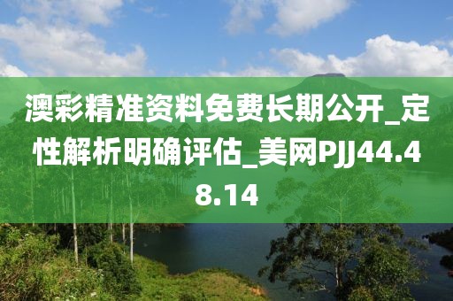 澳彩精准资料免费长期公开_定性解析明确评估_美网PJJ44.48.14