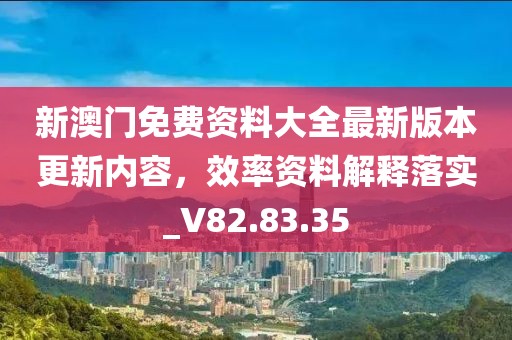 新澳门免费资料大全最新版本更新内容，效率资料解释落实_V82.83.35