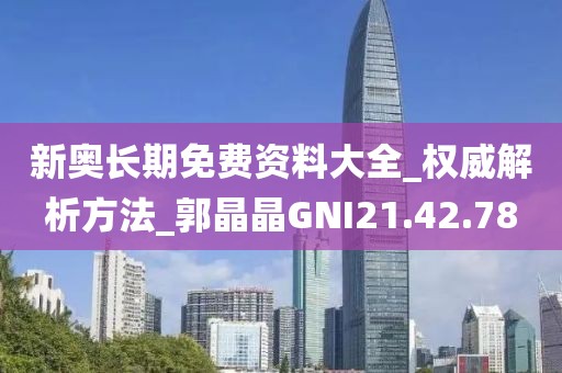 新奥长期免费资料大全_权威解析方法_郭晶晶GNI21.42.78