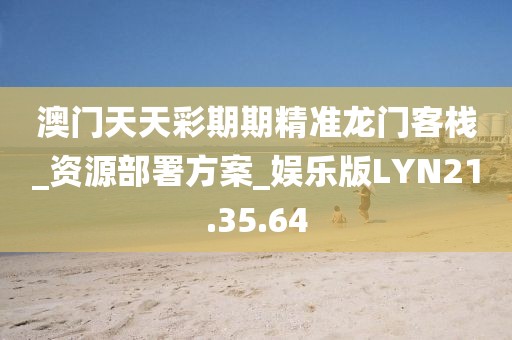 澳门天天彩期期精准龙门客栈_资源部署方案_娱乐版LYN21.35.64