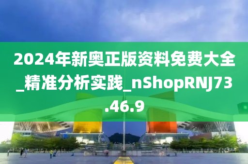 2024年新奥正版资料免费大全_精准分析实践_nShopRNJ73.46.9