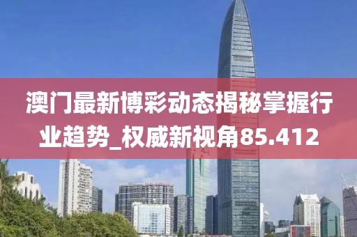 澳门最新博彩动态揭秘掌握行业趋势_权威新视角85.412