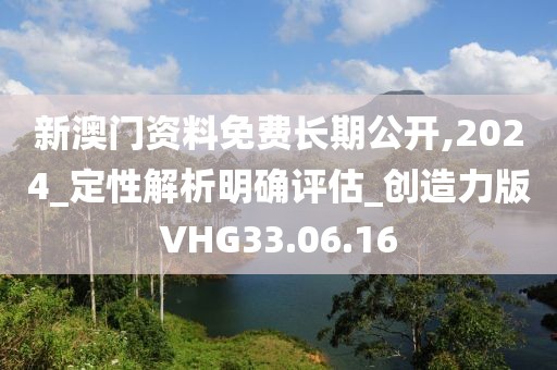 新澳门资料免费长期公开,2024_定性解析明确评估_创造力版VHG33.06.16