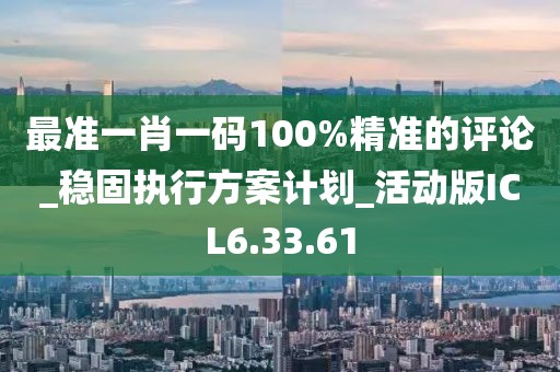 最准一肖一码100%精准的评论_稳固执行方案计划_活动版ICL6.33.61