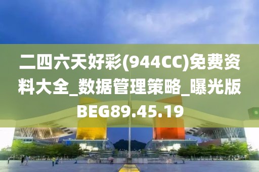 二四六天好彩(944CC)免费资料大全_数据管理策略_曝光版BEG89.45.19