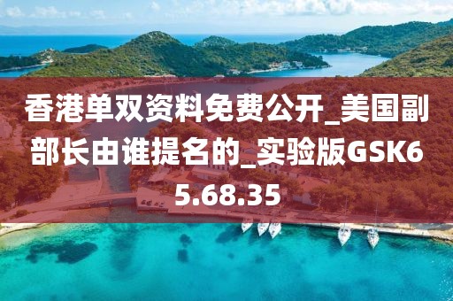 香港单双资料免费公开_美国副部长由谁提名的_实验版GSK65.68.35
