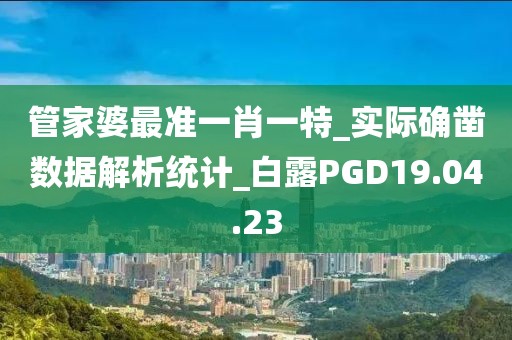 管家婆最准一肖一特_实际确凿数据解析统计_白露PGD19.04.23