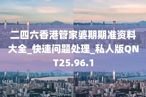 二四六香港管家婆期期准资料大全_快速问题处理_私人版QNT25.96.1