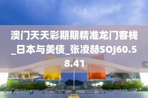 澳门天天彩期期精准龙门客栈_日本与美债_张凌赫SOJ60.58.41