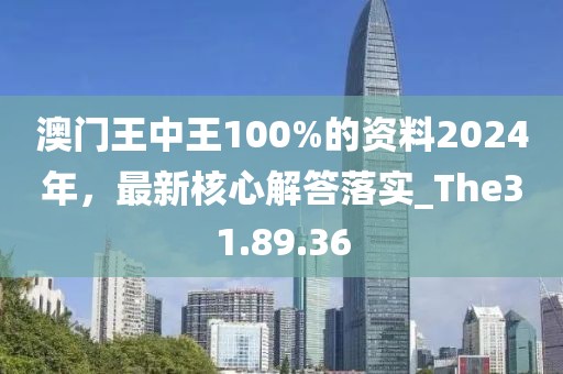 澳门王中王100%的资料2024年，最新核心解答落实_The31.89.36