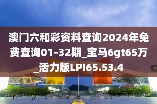 澳门六和彩资料查询2024年免费查询01-32期_宝马6gt65万_活力版LPI65.53.4