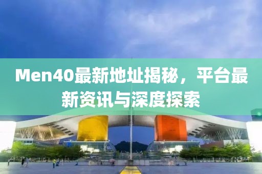 Men40最新地址揭秘，平台最新资讯与深度探索