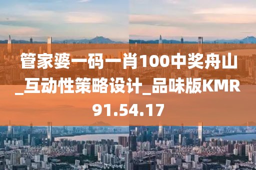 管家婆一码一肖100中奖舟山_互动性策略设计_品味版KMR91.54.17