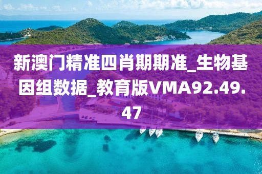 新澳门精准四肖期期准_生物基因组数据_教育版VMA92.49.47