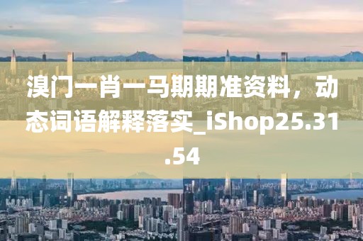 溴门一肖一马期期准资料，动态词语解释落实_iShop25.31.54