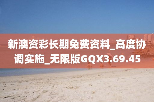 新澳资彩长期免费资料_高度协调实施_无限版GQX3.69.45