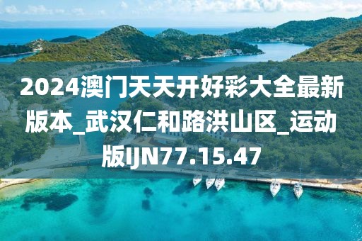 2024澳门天天开好彩大全最新版本_武汉仁和路洪山区_运动版IJN77.15.47