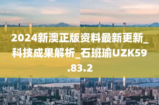 2024新澳正版资料最新更新_科技成果解析_石班瑜UZK59.83.2