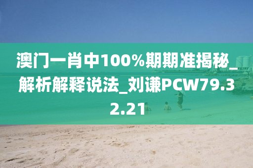 澳门一肖中100%期期准揭秘_解析解释说法_刘谦PCW79.32.21