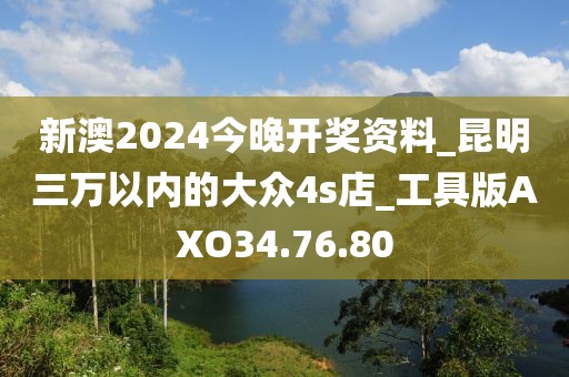 新澳2024今晚开奖资料_昆明三万以内的大众4s店_工具版AXO34.76.80