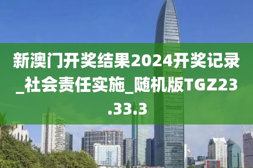 新澳门开奖结果2024开奖记录_社会责任实施_随机版TGZ23.33.3
