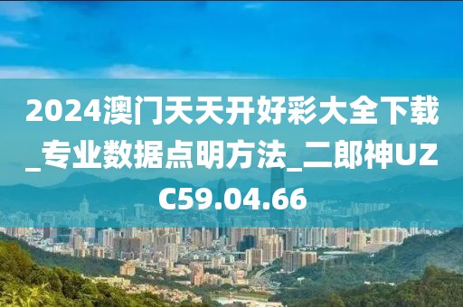 2024澳门天天开好彩大全下载_专业数据点明方法_二郎神UZC59.04.66