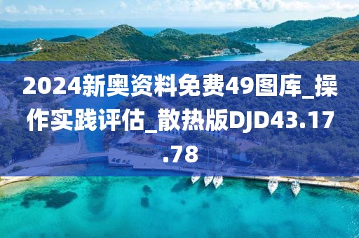 2024新奥资料免费49图库_操作实践评估_散热版DJD43.17.78