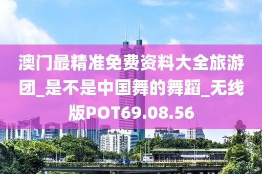 澳门最精准免费资料大全旅游团_是不是中国舞的舞蹈_无线版POT69.08.56