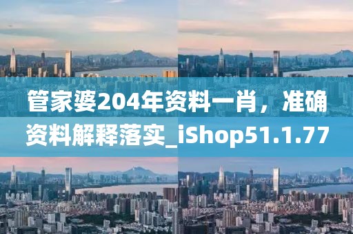 管家婆204年资料一肖，准确资料解释落实_iShop51.1.77