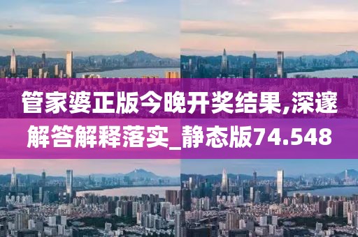 管家婆正版今晚开奖结果,深邃解答解释落实_静态版74.548