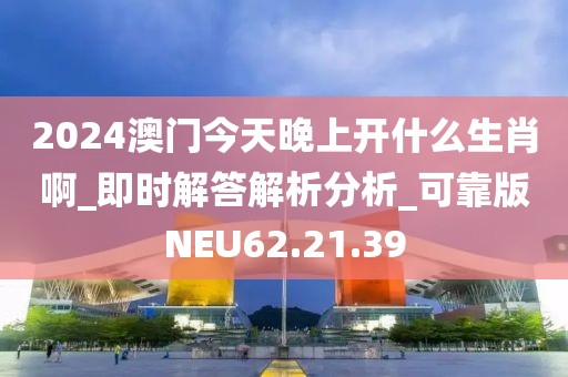 2024澳门今天晚上开什么生肖啊_即时解答解析分析_可靠版NEU62.21.39