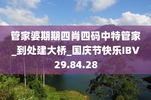 管家婆期期四肖四码中特管家_到处建大桥_国庆节快乐IBV29.84.28