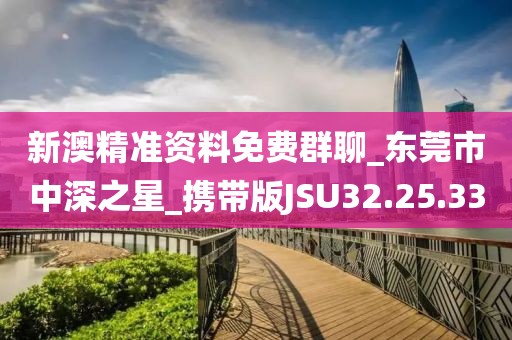 新澳精准资料免费群聊_东莞市中深之星_携带版JSU32.25.33