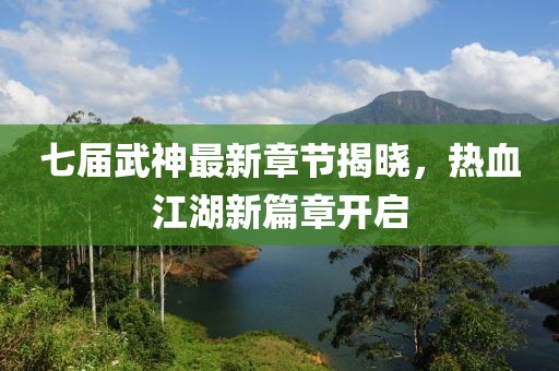 七届武神最新章节揭晓，热血江湖新篇章开启