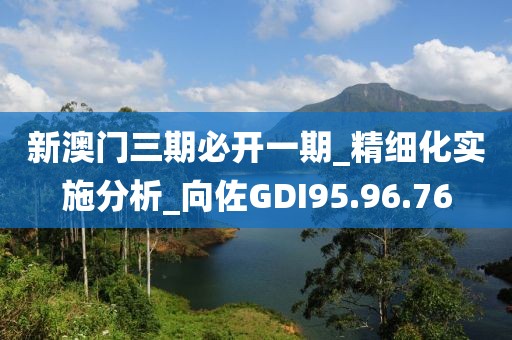 新澳门三期必开一期_精细化实施分析_向佐GDI95.96.76
