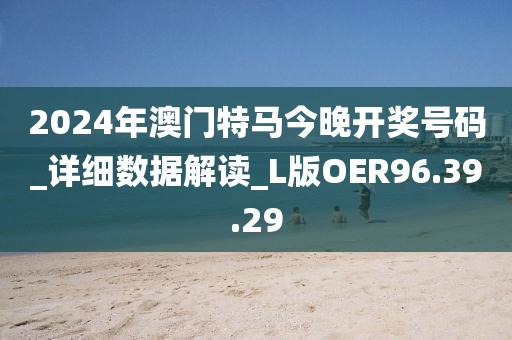 2024年澳门特马今晚开奖号码_详细数据解读_L版OER96.39.29