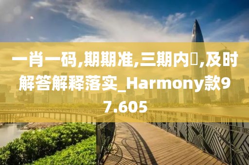 一肖一码,期期准,三期内開,及时解答解释落实_Harmony款97.605