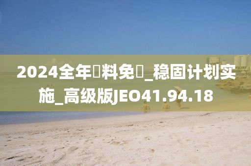 2024全年資料免費_稳固计划实施_高级版JEO41.94.18