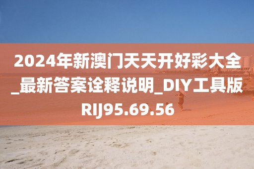 2024年新澳门天天开好彩大全_最新答案诠释说明_DIY工具版RIJ95.69.56