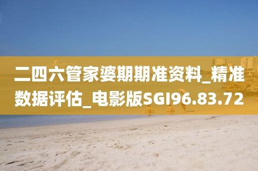 二四六管家婆期期准资料_精准数据评估_电影版SGI96.83.72