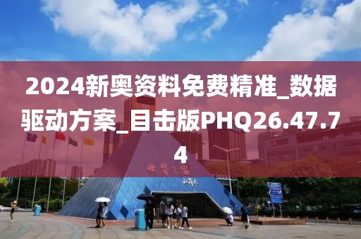2024新奥资料免费精准_数据驱动方案_目击版PHQ26.47.74